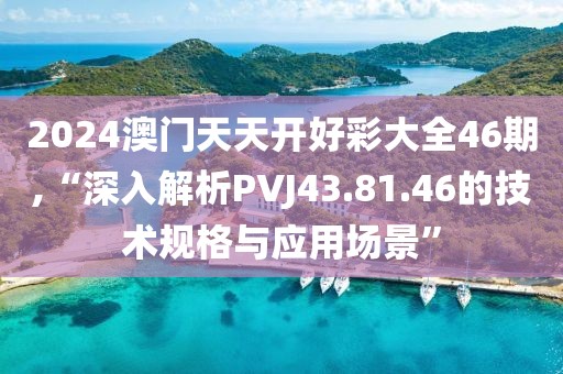 2024澳門天天開好彩大全46期,“深入解析PVJ43.81.46的技術(shù)規(guī)格與應(yīng)用場(chǎng)景”