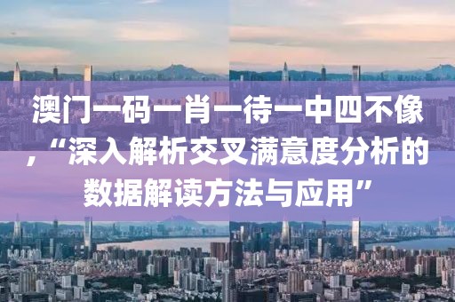 澳門(mén)一碼一肖一待一中四不像,“深入解析交叉滿(mǎn)意度分析的數(shù)據(jù)解讀方法與應(yīng)用”