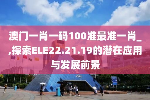 澳門(mén)一肖一碼100準(zhǔn)最準(zhǔn)一肖_,探索ELE22.21.19的潛在應(yīng)用與發(fā)展前景