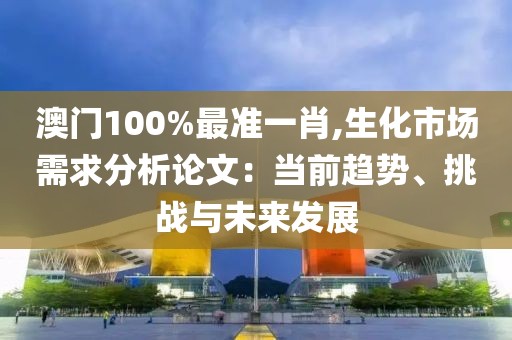澳門100%最準一肖,生化市場需求分析論文：當前趨勢、挑戰(zhàn)與未來發(fā)展