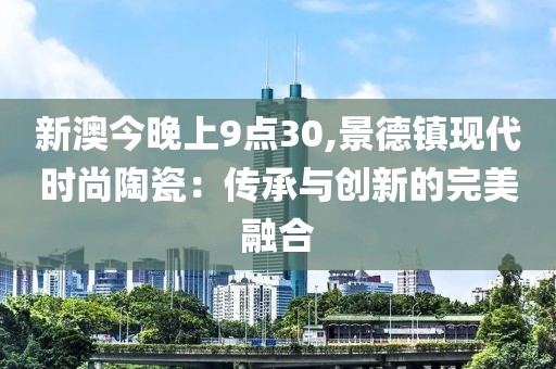 新澳今晚上9點(diǎn)30,景德鎮(zhèn)現(xiàn)代時(shí)尚陶瓷：傳承與創(chuàng)新的完美融合