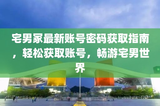 宅男冢最新賬號密碼獲取指南，輕松獲取賬號，暢游宅男世界