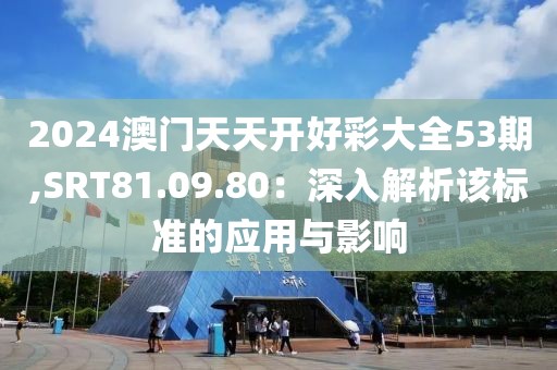 2024澳門天天開好彩大全53期,SRT81.09.80：深入解析該標準的應(yīng)用與影響