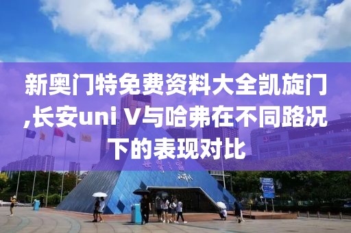 新奧門(mén)特免費(fèi)資料大全凱旋門(mén),長(zhǎng)安uni V與哈弗在不同路況下的表現(xiàn)對(duì)比