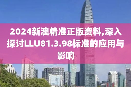 2024新澳精準(zhǔn)正版資料,深入探討LLU81.3.98標(biāo)準(zhǔn)的應(yīng)用與影響