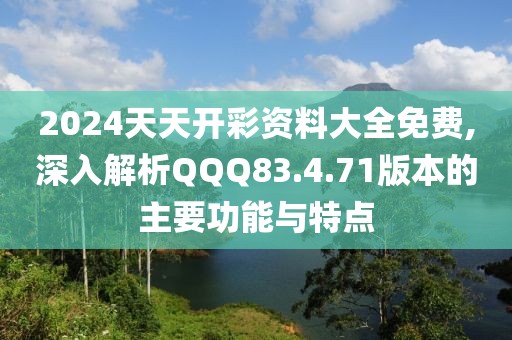 2024天天開(kāi)彩資料大全免費(fèi),深入解析QQQ83.4.71版本的主要功能與特點(diǎn)