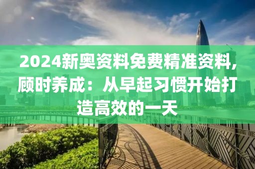 2024新奧資料免費(fèi)精準(zhǔn)資料,顧時(shí)養(yǎng)成：從早起習(xí)慣開始打造高效的一天