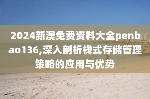 2024新澳免費(fèi)資料大全penbao136,深入剖析棧式存儲(chǔ)管理策略的應(yīng)用與優(yōu)勢(shì)