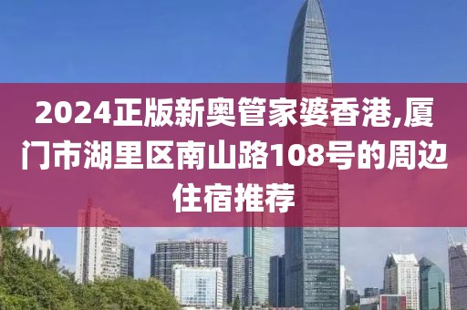 2024正版新奧管家婆香港,廈門(mén)市湖里區(qū)南山路108號(hào)的周邊住宿推薦