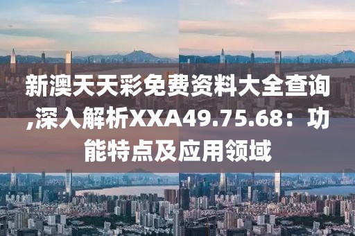 新澳天天彩免費(fèi)資料大全查詢,深入解析XXA49.75.68：功能特點(diǎn)及應(yīng)用領(lǐng)域
