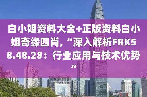 白小姐資料大全+正版資料白小姐奇緣四肖,“深入解析FRK58.48.28：行業(yè)應(yīng)用與技術(shù)優(yōu)勢(shì)”