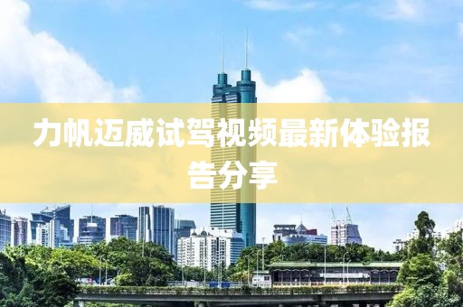 力帆邁威試駕視頻最新體驗報告分享