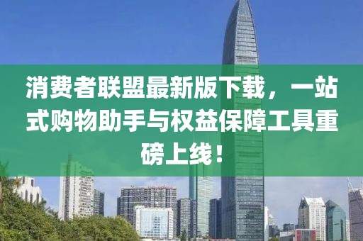 消費(fèi)者聯(lián)盟最新版下載，一站式購(gòu)物助手與權(quán)益保障工具重磅上線！