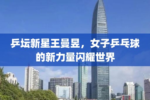 乒壇新星王曼昱，女子乒乓球的新力量閃耀世界