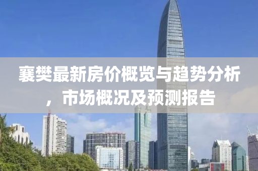 襄樊最新房價概覽與趨勢分析，市場概況及預(yù)測報告