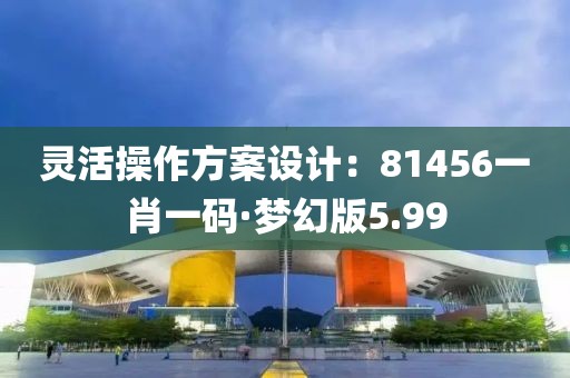 靈活操作方案設計：81456一肖一碼·夢幻版5.99