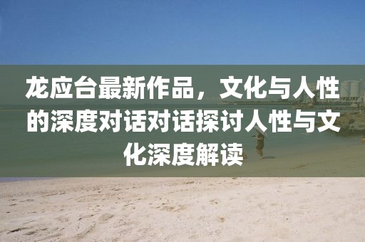 龍應(yīng)臺(tái)最新作品，文化與人性的深度對(duì)話(huà)對(duì)話(huà)探討人性與文化深度解讀
