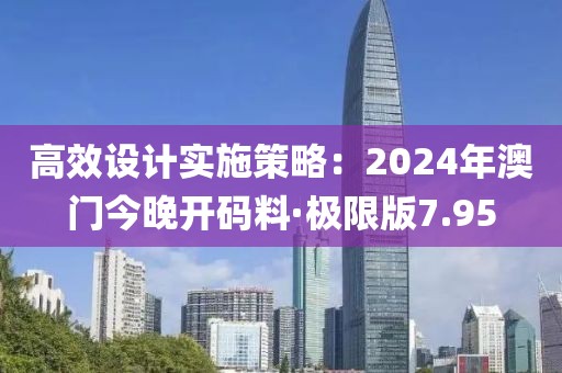 高效設計實施策略：2024年澳門今晚開碼料·極限版7.95
