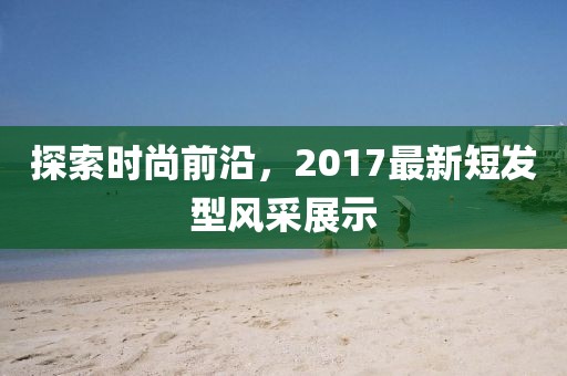 探索時(shí)尚前沿，2017最新短發(fā)型風(fēng)采展示