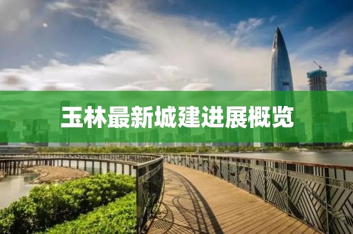 玉林最新城建進(jìn)展概覽