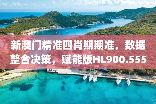 新澳門精準(zhǔn)四肖期期準(zhǔn)，數(shù)據(jù)整合決策，賦能版HL900.555
