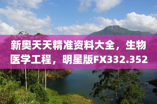 新奧天天精準資料大全，生物醫(yī)學工程，明星版FX332.352