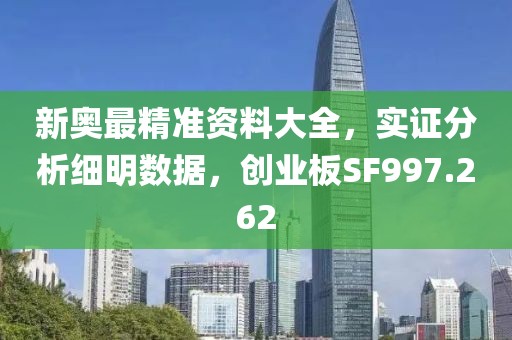 新奧最精準資料大全，實證分析細明數(shù)據(jù)，創(chuàng)業(yè)板SF997.262