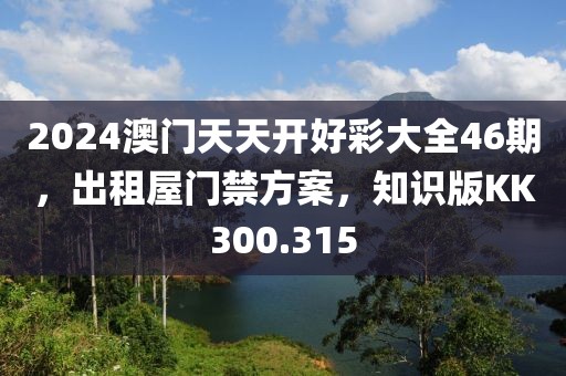 2024澳門天天開好彩大全46期，出租屋門禁方案，知識版KK300.315