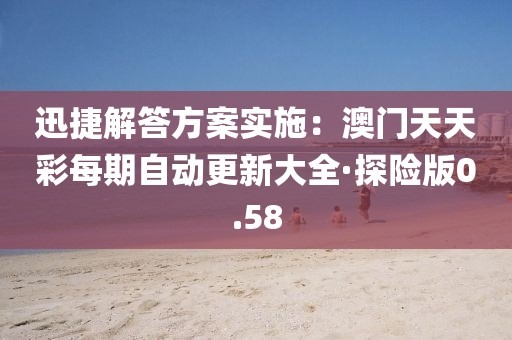 迅捷解答方案實(shí)施：澳門天天彩每期自動(dòng)更新大全·探險(xiǎn)版0.58