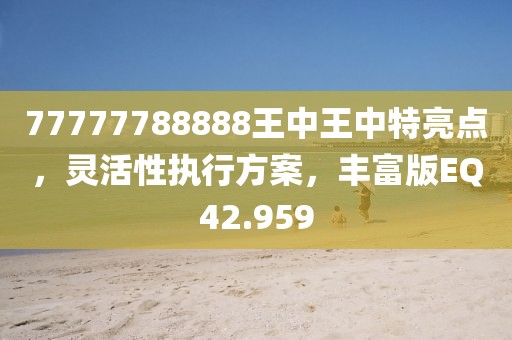 77777788888王中王中特亮點(diǎn)，靈活性執(zhí)行方案，豐富版EQ42.959