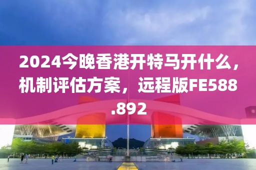 2024今晚香港開特馬開什么，機(jī)制評(píng)估方案，遠(yuǎn)程版FE588.892
