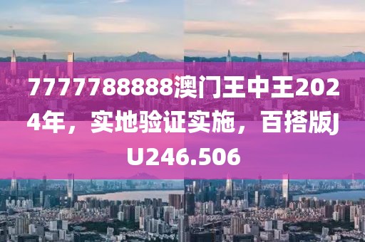 7777788888澳門王中王2024年，實(shí)地驗(yàn)證實(shí)施，百搭版JU246.506