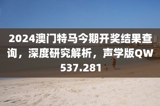 2024澳門(mén)特馬今期開(kāi)獎(jiǎng)結(jié)果查詢，深度研究解析，聲學(xué)版QW537.281