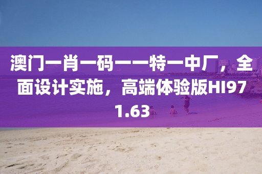澳門(mén)一肖一碼一一特一中廠，全面設(shè)計(jì)實(shí)施，高端體驗(yàn)版HI971.63