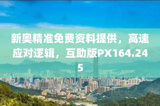 新奧精準(zhǔn)免費資料提供，高速應(yīng)對邏輯，互助版PX164.245