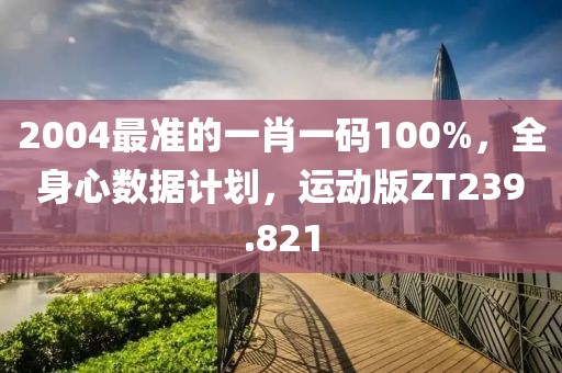 2004最準(zhǔn)的一肖一碼100%，全身心數(shù)據(jù)計(jì)劃，運(yùn)動(dòng)版ZT239.821