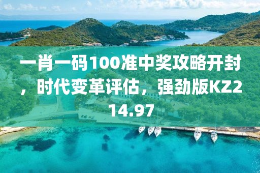 一肖一碼100準(zhǔn)中獎(jiǎng)攻略開(kāi)封，時(shí)代變革評(píng)估，強(qiáng)勁版KZ214.97