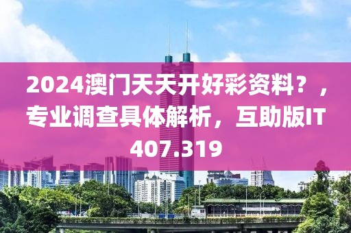 2024澳門天天開好彩資料？，專業(yè)調(diào)查具體解析，互助版IT407.319
