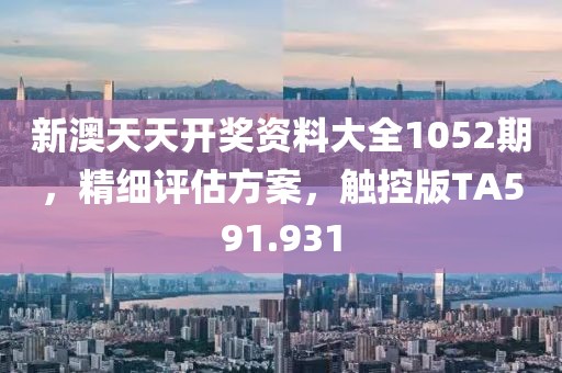新澳天天開獎(jiǎng)資料大全1052期，精細(xì)評(píng)估方案，觸控版TA591.931