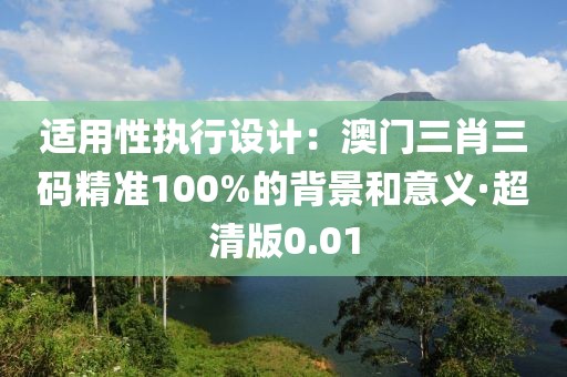 適用性執(zhí)行設(shè)計：澳門三肖三碼精準100%的背景和意義·超清版0.01