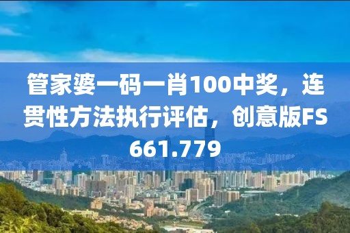 管家婆一碼一肖100中獎，連貫性方法執(zhí)行評估，創(chuàng)意版FS661.779