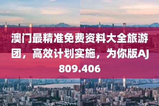 澳門最精準(zhǔn)免費(fèi)資料大全旅游團(tuán)，高效計(jì)劃實(shí)施，為你版AJ809.406