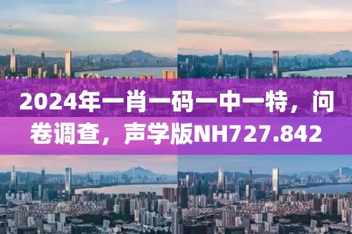 2024年一肖一碼一中一特，問(wèn)卷調(diào)查，聲學(xué)版NH727.842