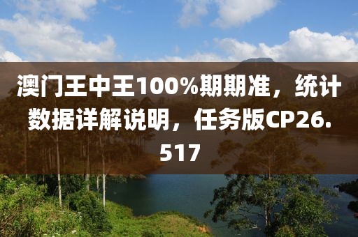 澳門(mén)王中王100%期期準(zhǔn)，統(tǒng)計(jì)數(shù)據(jù)詳解說(shuō)明，任務(wù)版CP26.517