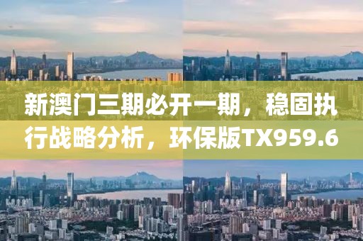 新澳門三期必開一期，穩(wěn)固執(zhí)行戰(zhàn)略分析，環(huán)保版TX959.6
