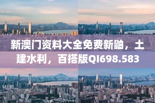 新澳門資料大全免費(fèi)新鼬，土建水利，百搭版QI698.583