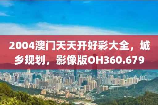 2004澳門天天開好彩大全，城鄉(xiāng)規(guī)劃，影像版OH360.679