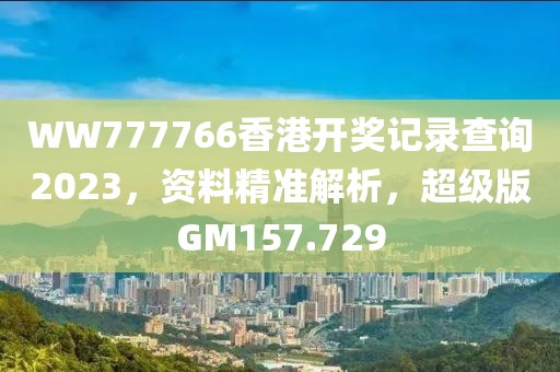 WW777766香港開(kāi)獎(jiǎng)記錄查詢(xún)2023，資料精準(zhǔn)解析，超級(jí)版GM157.729