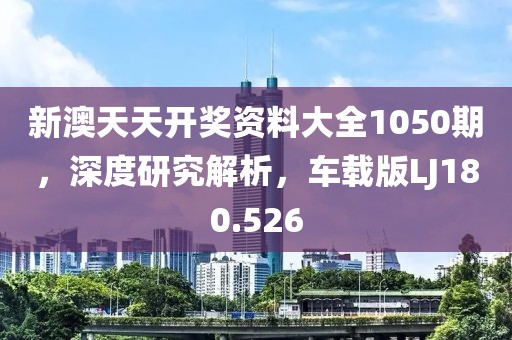 新澳天天開獎(jiǎng)資料大全1050期，深度研究解析，車載版LJ180.526