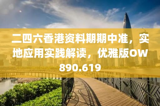 二四六香港資料期期中準，實地應用實踐解讀，優(yōu)雅版OW890.619